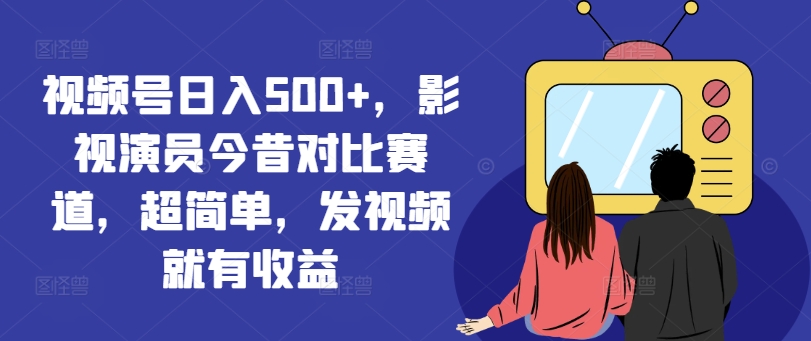 视频号日入500+，影视演员今昔对比赛道，超简单，发视频就有收益【揭秘】-鼎铸网