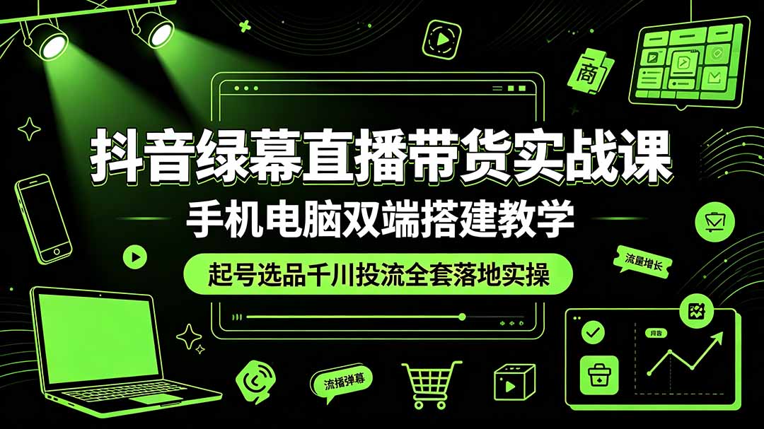 抖音绿幕直播带货实战课，手机电脑双端搭建教学，起号选品千川投流全套落地实操-鼎铸网