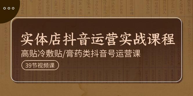 实体店抖音运营实操课程，高贴冷敷贴/膏药类抖音号运营课(39节)-鼎铸网