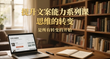 77311f3b4e9479f3e94b1c8731cab391.jpeg 提升文案能力系列课,思维的转变,是所有转变的开始