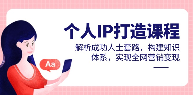个人IP打造课程,解析成功人士套路,构建知识体系,实现全网营销变现-鼎铸网