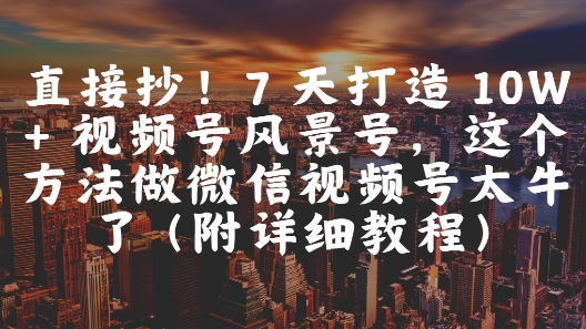 直接抄！7 天打造 10W + 视频号风景号，这个方法做微信视频号太牛了(附详细教程)-鼎铸网