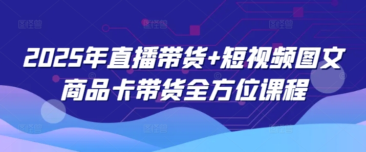 783dd837a58f76a962ba4f98e9e1e748.jpeg 2025年直播带货+短视频图文商品卡带货全方位课程(更新4月)