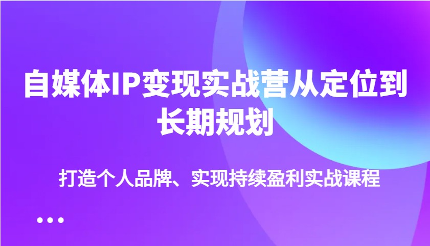 自媒体IP变现实战营从定位到长期规划,打造个人品牌、实现持续盈利实战课程-鼎铸网