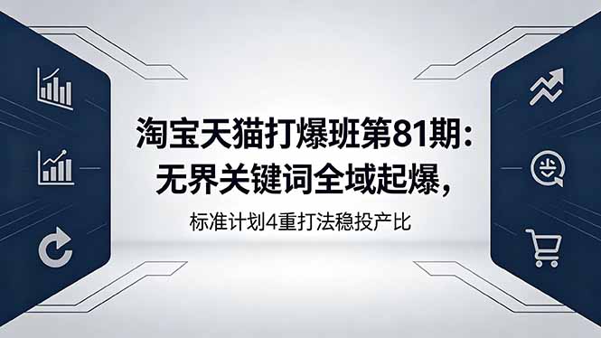 淘宝天猫打爆班第81期:无界关键词全域起爆,标准计划4重打法稳投产比-鼎铸网