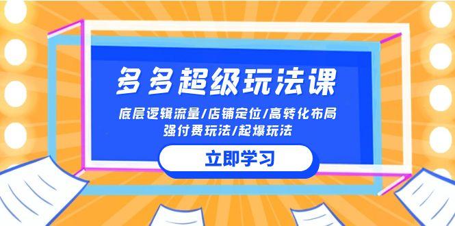 (10011期)2024多多 超级玩法课 流量底层逻辑/店铺定位/高转化布局/强付费/起爆玩法-鼎铸网