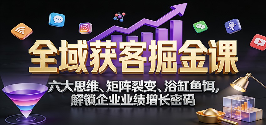 全域获客掘金课：六大思维、矩阵裂变、浴缸鱼饵，解锁企业业绩增长密码-鼎铸网