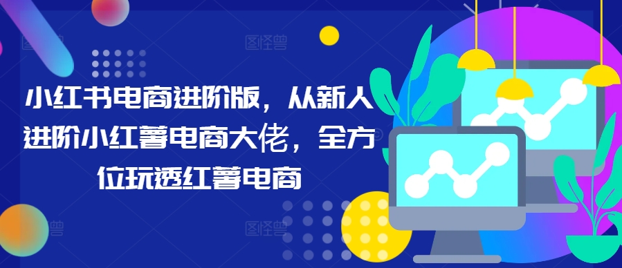 7930bd2395d1e381204419b1344b8212.jpeg 小红书电商进阶版,从新人进阶小红薯电商大佬,全方位玩透红薯电商