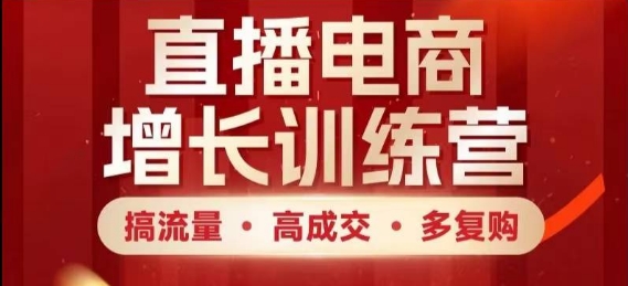 直播电商增长训练营，搞流量·高成交·多复购，快速上手有思路-鼎铸网