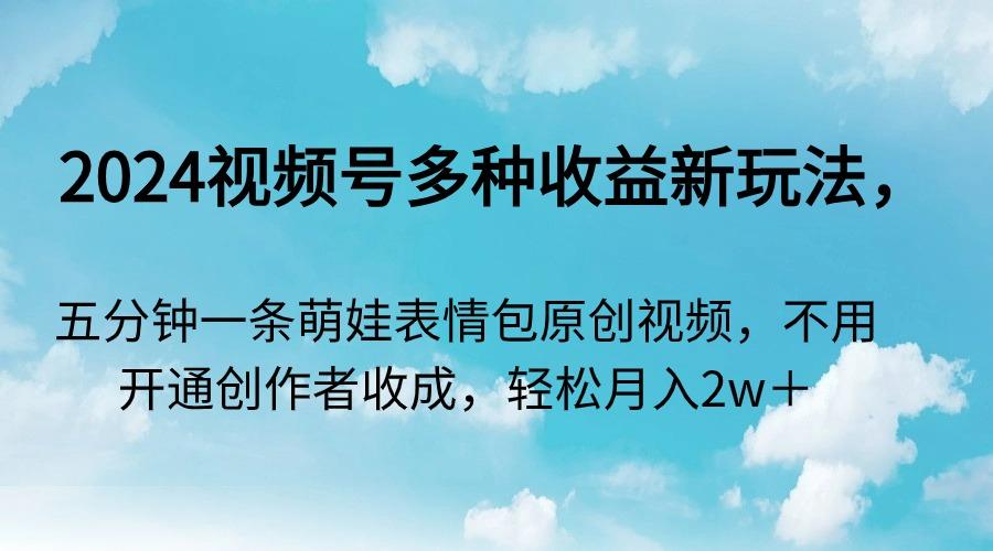 2024视频号多种收益新玩法，五分钟一条萌娃表情包原创视频，不用开通创…-鼎铸网