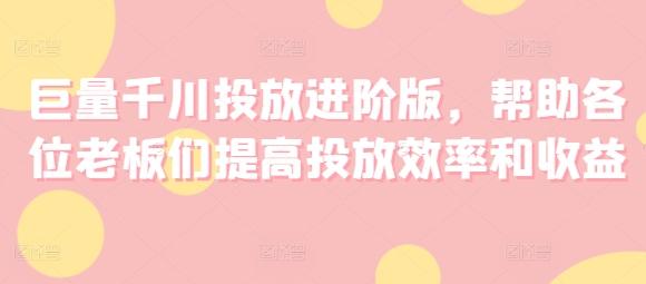 巨量千川投放进阶版，帮助各位老板们提高投放效率和收益-鼎铸网