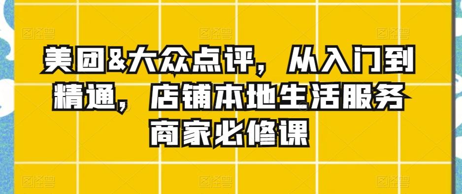 7b1507ef0b350cf4b98e520ba5e6f607.jpeg 美团&大众点评,从入门到精通,店铺本地生活服务商家必修课