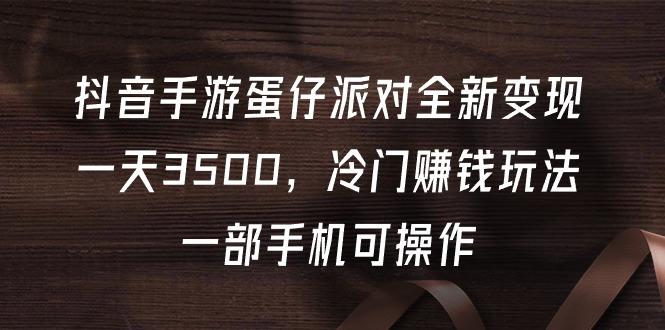(9823期)抖音手游蛋仔派对全新变现，一天3500，冷门赚钱玩法，一部手机可操作-鼎铸网