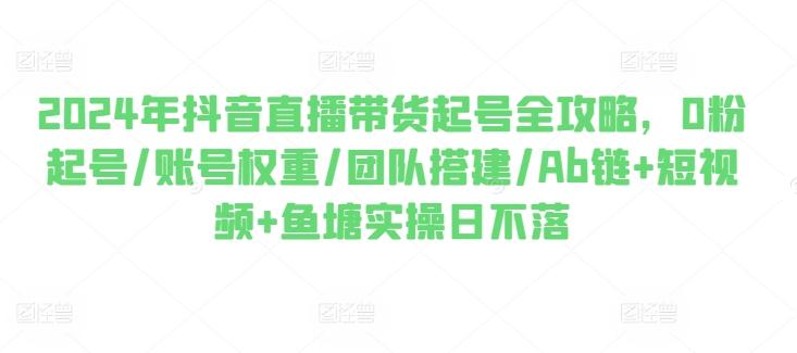 7b8ba69c5737f76bd6e68adee32b0eb6.jpeg 2024年抖音直播带货起号全攻略,0粉起号/账号权重/团队搭建/Ab链+短视频+鱼塘实操日不落