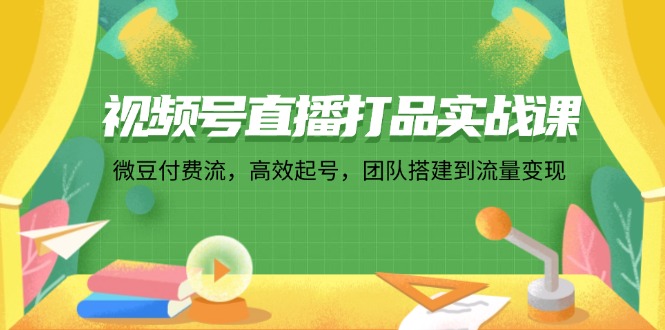视频号直播打品实战课：微 豆 付 费 流，高效起号，团队搭建到流量变现-鼎铸网