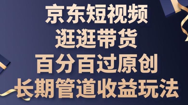 京东短视频逛逛带货百分百过原创，长期管道收益玩法【揭秘】-鼎铸网