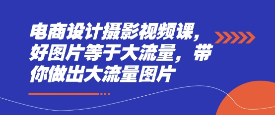 电商设计摄影视频课，好图片等于大流量，带你做出大流量图片-鼎铸网