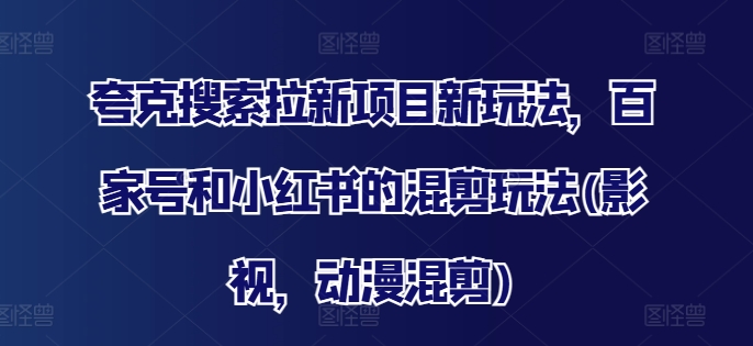 夸克搜索拉新项目新玩法，百家号和小红书的混剪玩法(影视，动漫混剪)-鼎铸网