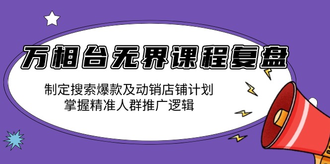 万相台无界课程复盘：制定搜索爆款及动销店铺计划，掌握精准人群推广逻辑-鼎铸网