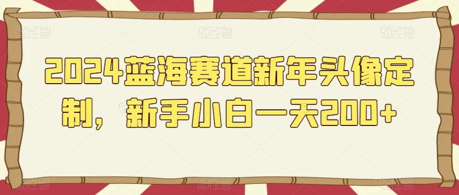 2024蓝海赛道新年头像定制，新手小白一天200+-鼎铸网