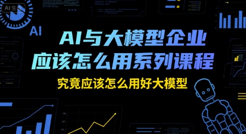 7e072eeaec36d10f23e0e92251589320.jpeg AI与大模型企业应该怎么用系列课程,究竟应该怎么用好大模型