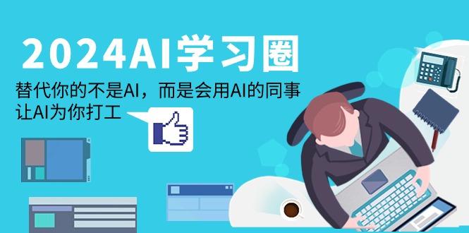 (9494期)2024-AI-学习圈：替代你的不是AI，而是会用AI的同事，让AI为你打工-鼎铸网