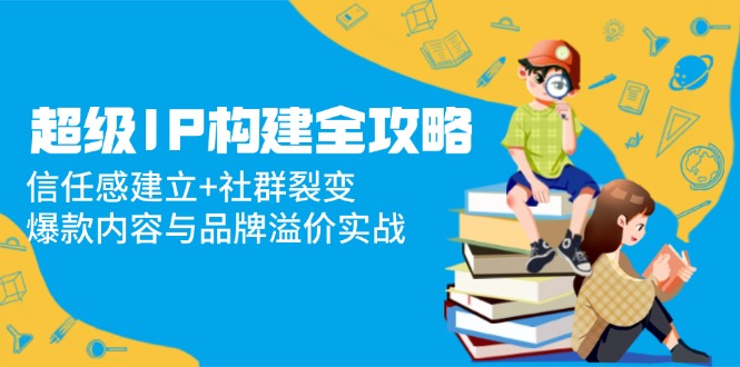 7e19a857b53a38ca9e845d9115f5e40a.jpeg 超级IP构建全攻略:信任感建立+社群裂变,爆款内容与品牌溢价实战
