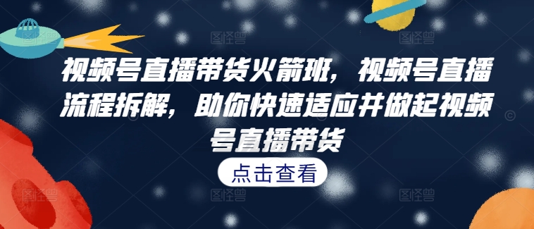 视频号直播带货火箭班，​视频号直播流程拆解，助你快速适应并做起视频号直播带货-鼎铸网