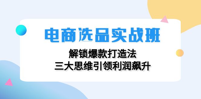 7e719c93467f234f17b615985adcb9f6.jpeg 电商选品实战班:解锁爆款打造法,三大思维引领利润飙升