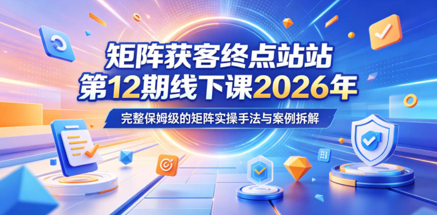 矩阵获客终点站第12期线下课2026年5月22-23号，完整保姆级的矩阵实操手法与案例拆解-鼎铸网