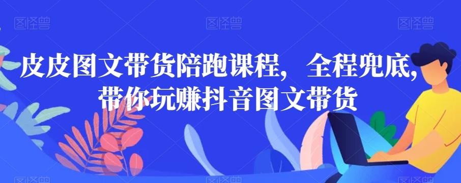 7ef22f624264626a7cb3653acfefcc24.jpeg 皮皮图文带货陪跑课程,全程兜底,带你玩赚抖音图文带货