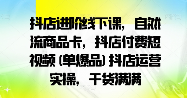 7f2f961e9f14177fb7cd9e3973b4a263.jpeg 抖店进阶线下课,自然流商品卡,抖店付费短视频(单爆品)抖店运营实操,干货满满