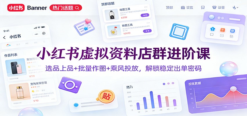 小红书虚拟资料店群进阶课：选品上品+批量作图+乘风投放，解锁稳定出单密码-鼎铸网