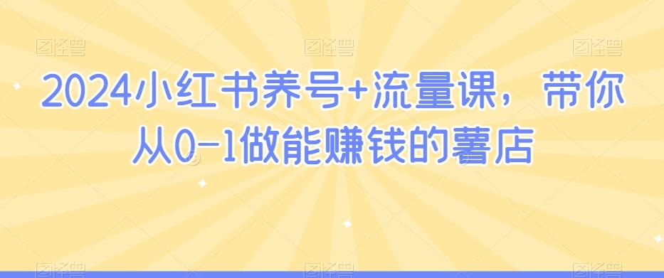2024小红书养号+流量课，带你从0-1做能赚钱的薯店-鼎铸网
