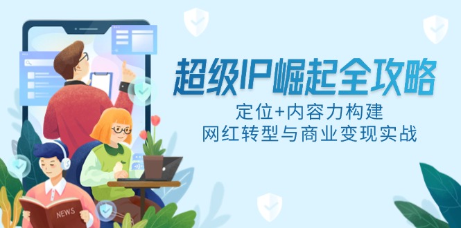 802aa0d9298c2d02121ea9dc0af3c10b.jpeg 超级IP崛起全攻略,定位+内容力构建,网红转型与商业变现实战