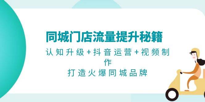同城门店流量提升秘籍：认知升级+抖音运营+视频制作，打造火爆同城品牌-鼎铸网