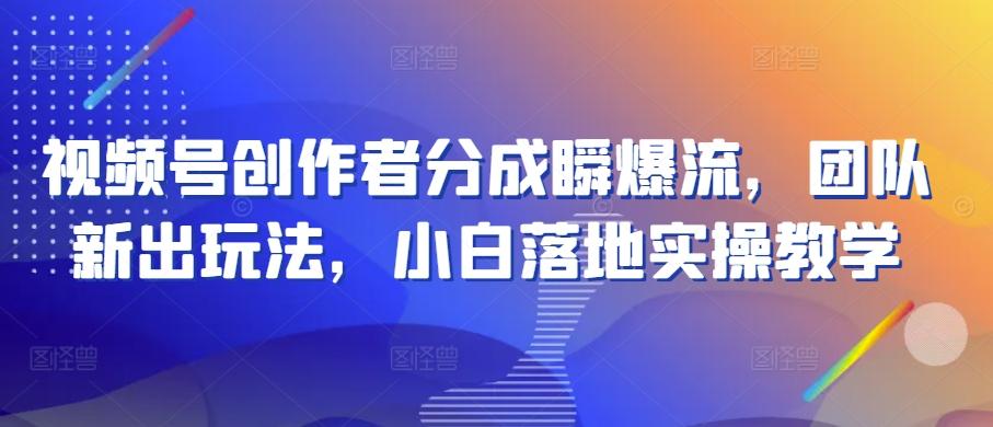 视频号创作者分成瞬爆流，团队新出玩法，小白落地实操教学【揭秘】-鼎铸网