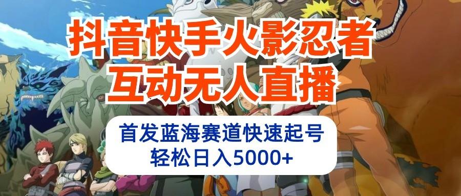 抖音快手火影忍者互动无人直播，首发蓝海赛道快速起号，轻松日入5000+-鼎铸网
