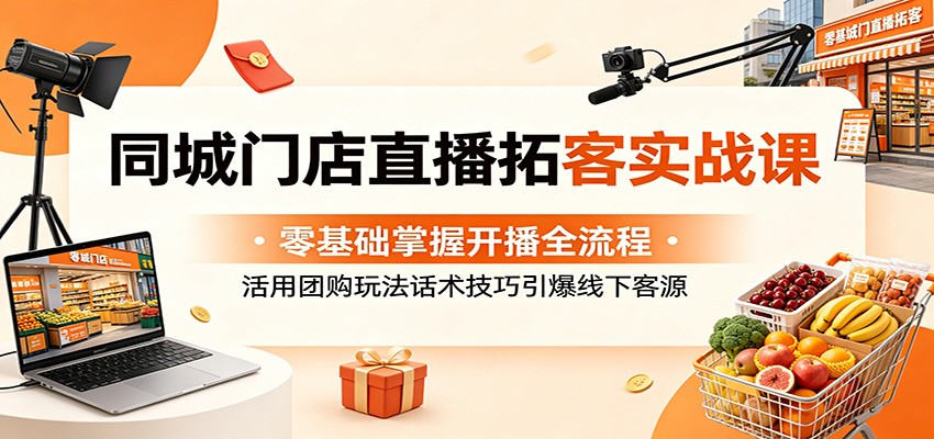 同城门店直播拓客实战课:零基础掌握开播全流程,活用团购玩法话术技巧引爆线下客源-鼎铸网