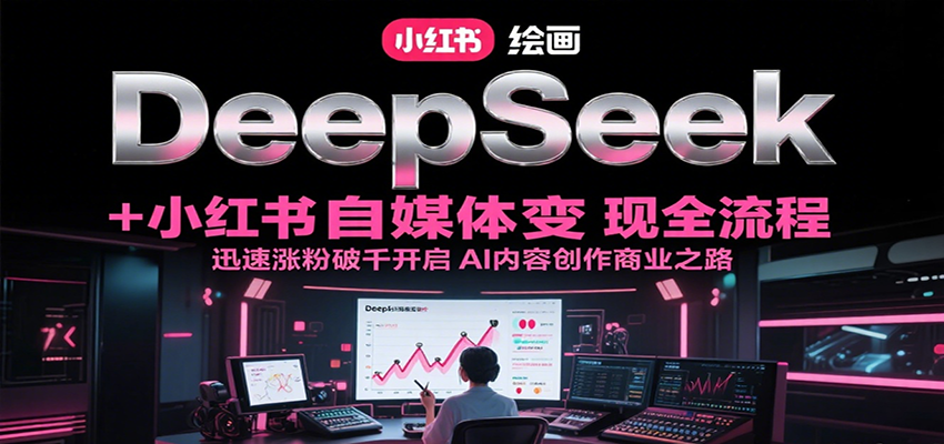 DeepSeek绘画+小红书自媒体变现全流程，迅速涨粉破千开启AI内容创作商业之路-鼎铸网