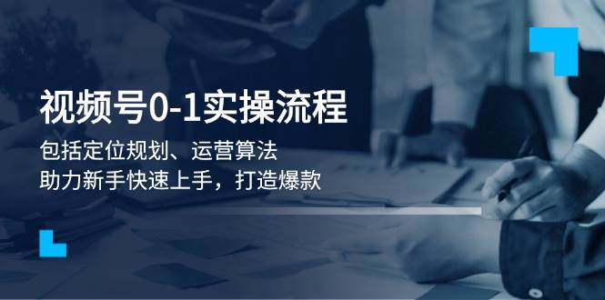 视频号0-1实战流程，包括定位规划、运营算法，助力新手快速上手，打造爆款-鼎铸网
