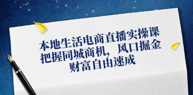 本地生活电商直播实操课，把握同城商机，风口掘金，财富自由速成-鼎铸网