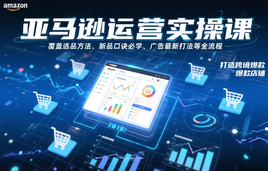亚马逊运营实操课，覆盖选品方法、新品口诀必学、广告最新打法等全流程，打造跨境爆款店铺(更新6月)-鼎铸网