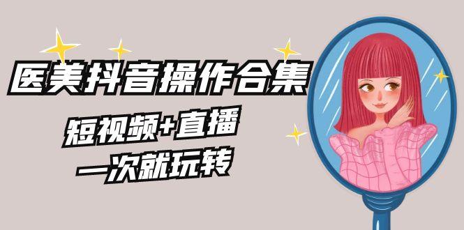美业全干货·生美·医美抖音操作合集，短视频+直播，一次就玩转-鼎铸网