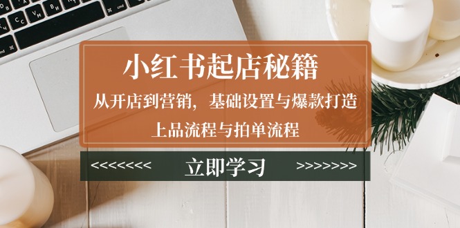 小红书起店秘籍：从开店到营销，基础设置与爆款打造、上品流程与拍单流程-鼎铸网