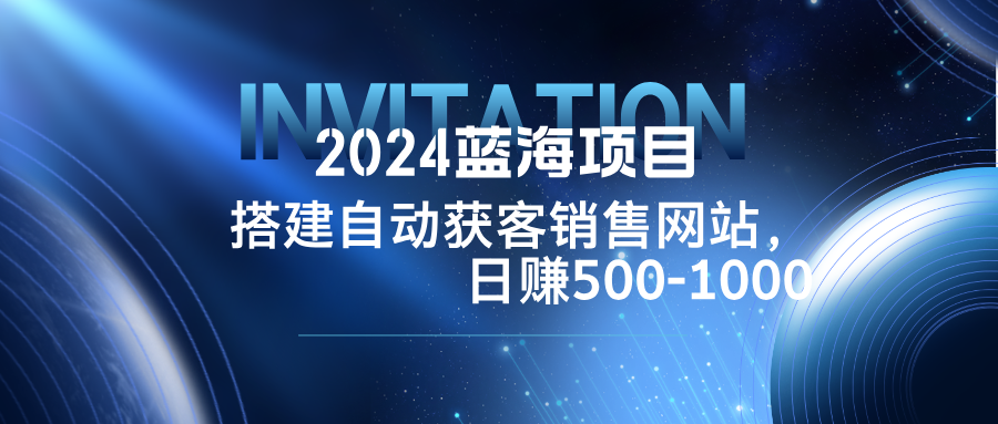 2024蓝海项目，搭建销售网站，自动获客，日赚500-1000-鼎铸网