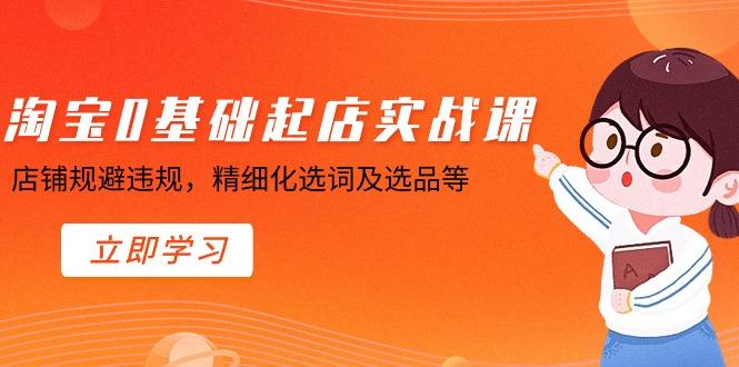 淘宝0基础起店实操课，店铺规避违规，精细化选词及选品等-鼎铸网