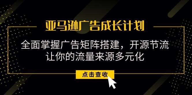 820766ce9dc71d9ce209332fc19ee38d.jpeg 亚马逊-广告成长计划,掌握广告矩阵搭建/开源节流/流量来源多元化