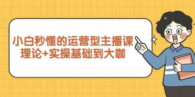新手小白秒懂的运营型主播课,理论+实操基础到大咖(7节课)-鼎铸网