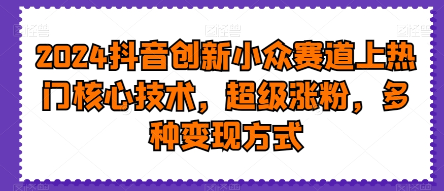 82adae32a63331ed3f6b1508dd607232.jpeg 2024抖音创新小众赛道上热门核心技术,超级涨粉,多种变现方式【揭秘】